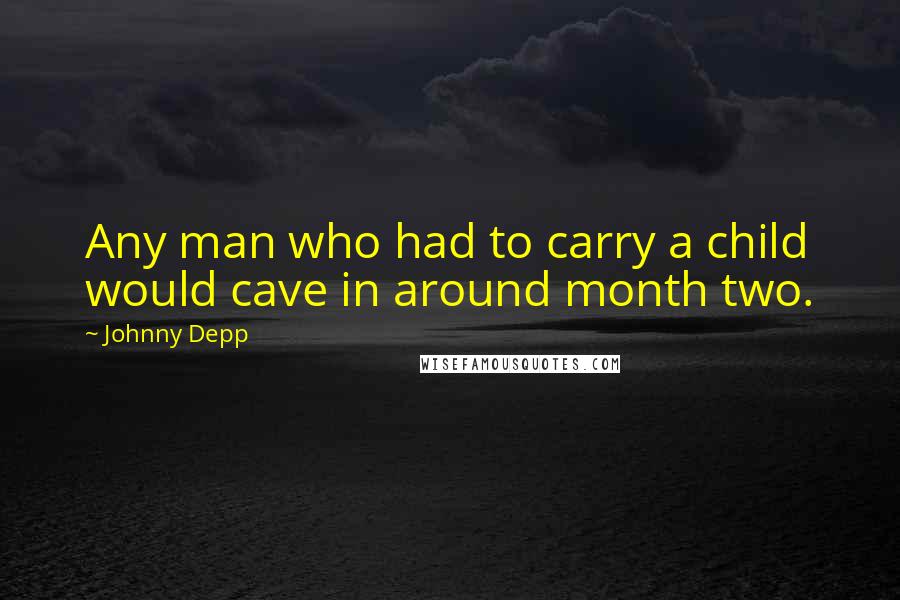 Johnny Depp Quotes: Any man who had to carry a child would cave in around month two.