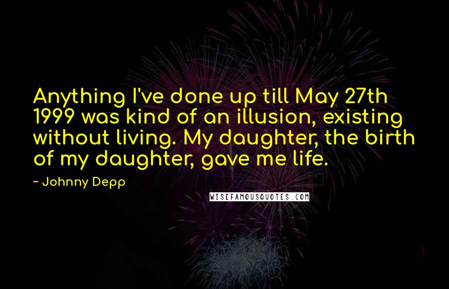 Johnny Depp Quotes: Anything I've done up till May 27th 1999 was kind of an illusion, existing without living. My daughter, the birth of my daughter, gave me life.
