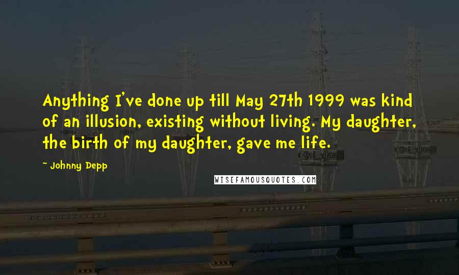 Johnny Depp Quotes: Anything I've done up till May 27th 1999 was kind of an illusion, existing without living. My daughter, the birth of my daughter, gave me life.