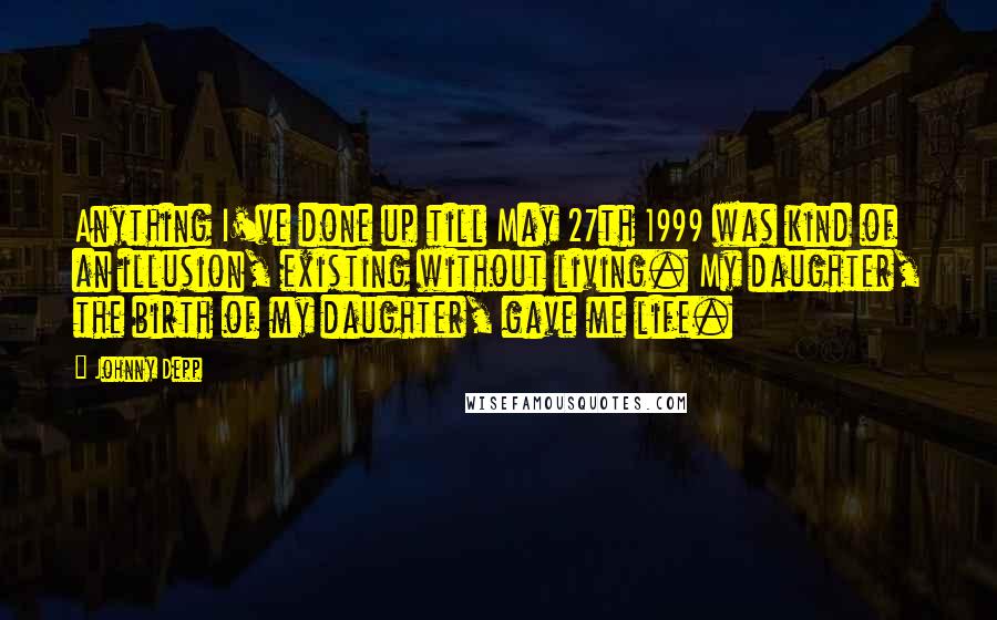 Johnny Depp Quotes: Anything I've done up till May 27th 1999 was kind of an illusion, existing without living. My daughter, the birth of my daughter, gave me life.