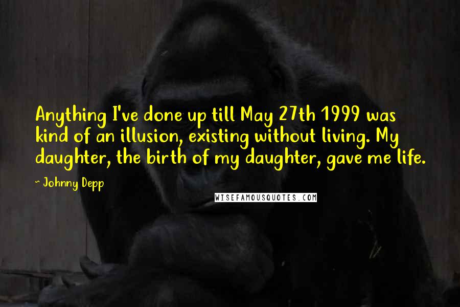 Johnny Depp Quotes: Anything I've done up till May 27th 1999 was kind of an illusion, existing without living. My daughter, the birth of my daughter, gave me life.