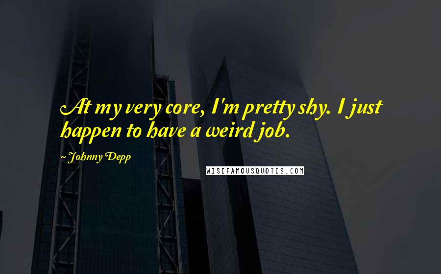 Johnny Depp Quotes: At my very core, I'm pretty shy. I just happen to have a weird job.