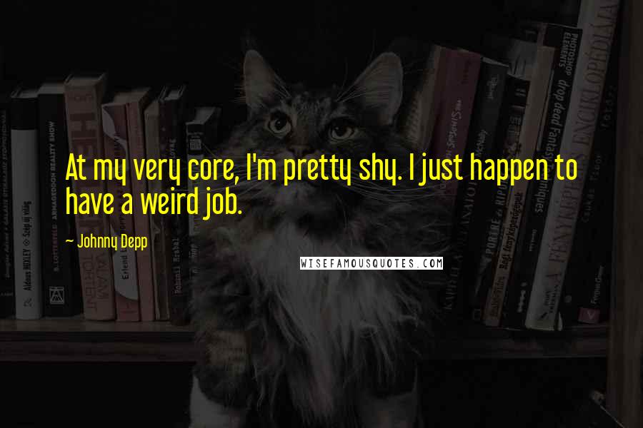 Johnny Depp Quotes: At my very core, I'm pretty shy. I just happen to have a weird job.