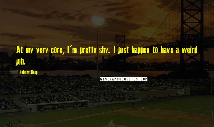 Johnny Depp Quotes: At my very core, I'm pretty shy. I just happen to have a weird job.