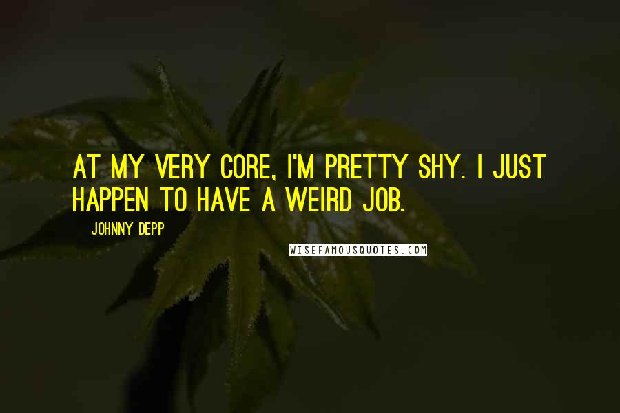 Johnny Depp Quotes: At my very core, I'm pretty shy. I just happen to have a weird job.