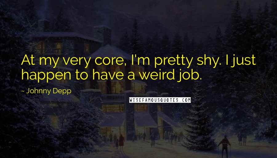 Johnny Depp Quotes: At my very core, I'm pretty shy. I just happen to have a weird job.