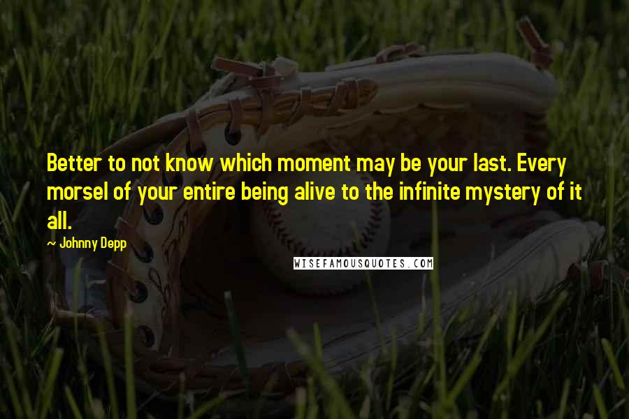 Johnny Depp Quotes: Better to not know which moment may be your last. Every morsel of your entire being alive to the infinite mystery of it all.