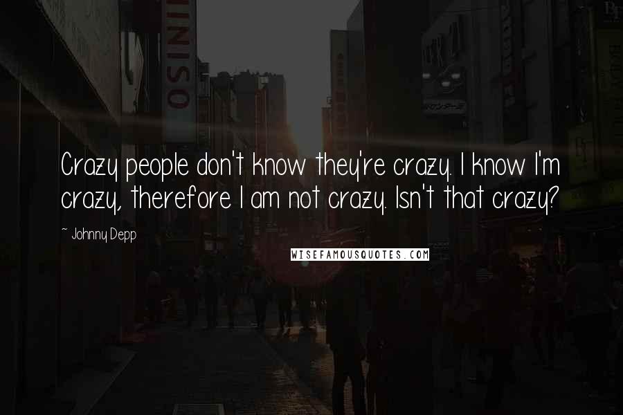 Johnny Depp Quotes: Crazy people don't know they're crazy. I know I'm crazy, therefore I am not crazy. Isn't that crazy?