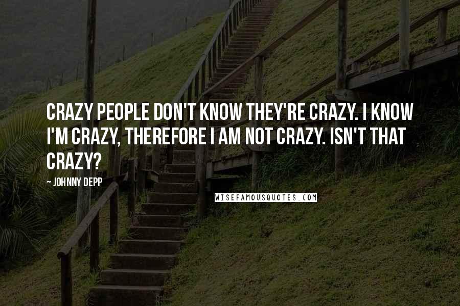 Johnny Depp Quotes: Crazy people don't know they're crazy. I know I'm crazy, therefore I am not crazy. Isn't that crazy?