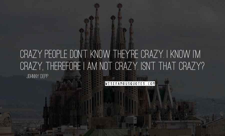 Johnny Depp Quotes: Crazy people don't know they're crazy. I know I'm crazy, therefore I am not crazy. Isn't that crazy?