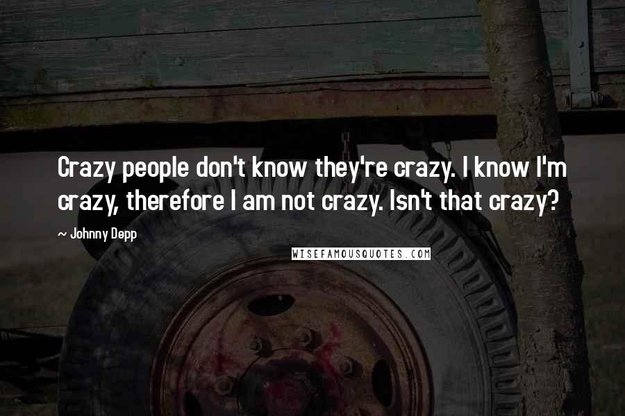 Johnny Depp Quotes: Crazy people don't know they're crazy. I know I'm crazy, therefore I am not crazy. Isn't that crazy?