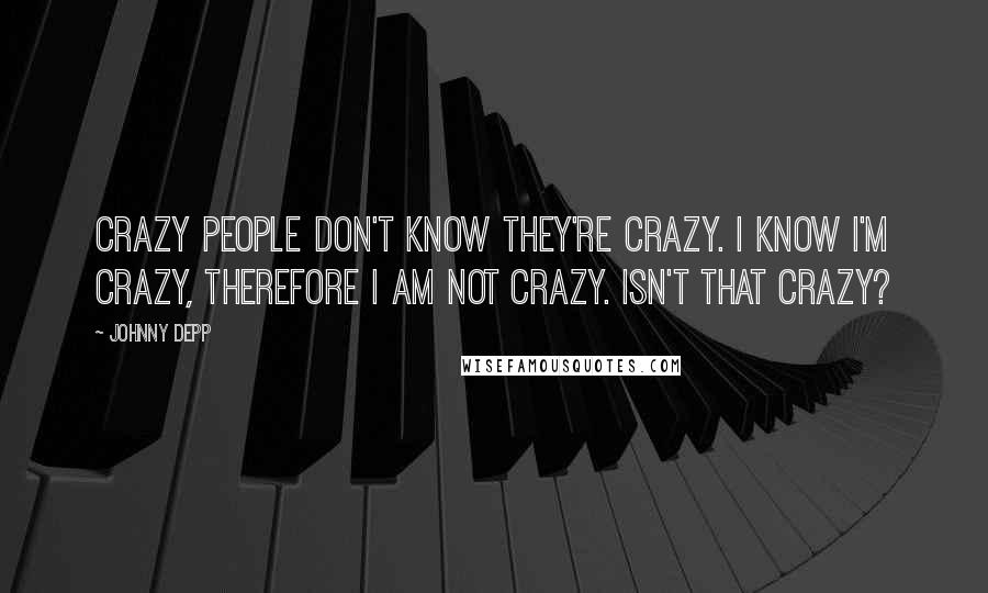 Johnny Depp Quotes: Crazy people don't know they're crazy. I know I'm crazy, therefore I am not crazy. Isn't that crazy?