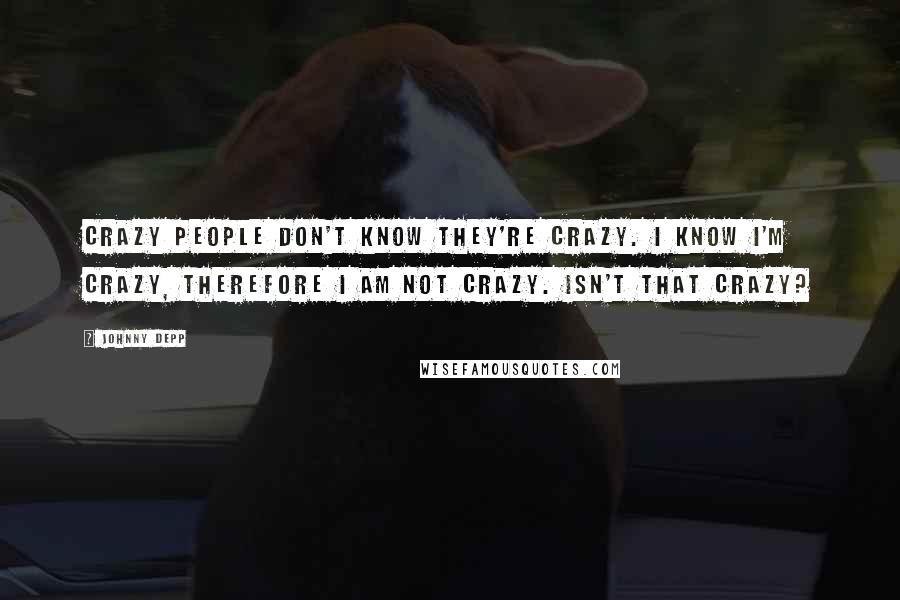Johnny Depp Quotes: Crazy people don't know they're crazy. I know I'm crazy, therefore I am not crazy. Isn't that crazy?