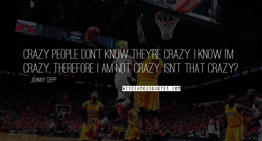 Johnny Depp Quotes: Crazy people don't know they're crazy. I know I'm crazy, therefore I am not crazy. Isn't that crazy?