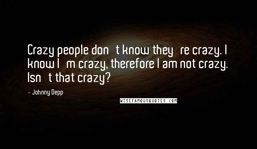 Johnny Depp Quotes: Crazy people don't know they're crazy. I know I'm crazy, therefore I am not crazy. Isn't that crazy?