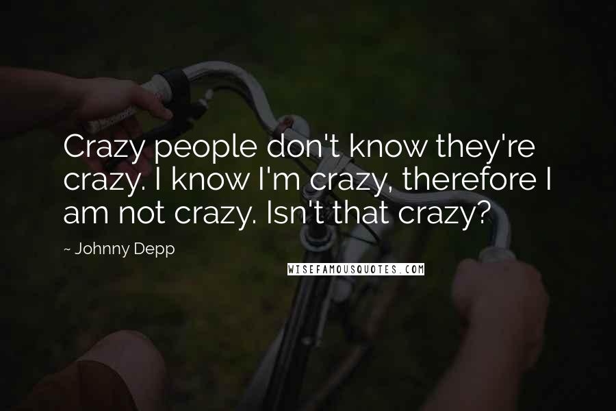 Johnny Depp Quotes: Crazy people don't know they're crazy. I know I'm crazy, therefore I am not crazy. Isn't that crazy?