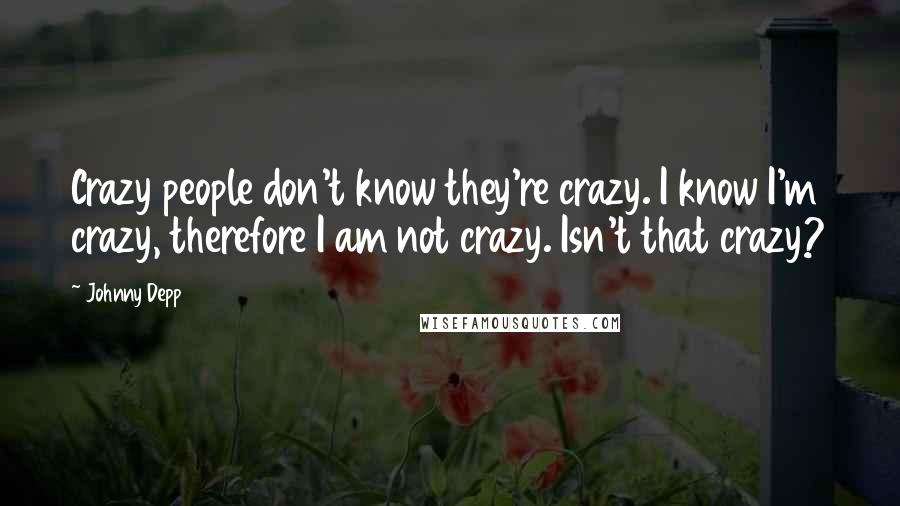 Johnny Depp Quotes: Crazy people don't know they're crazy. I know I'm crazy, therefore I am not crazy. Isn't that crazy?