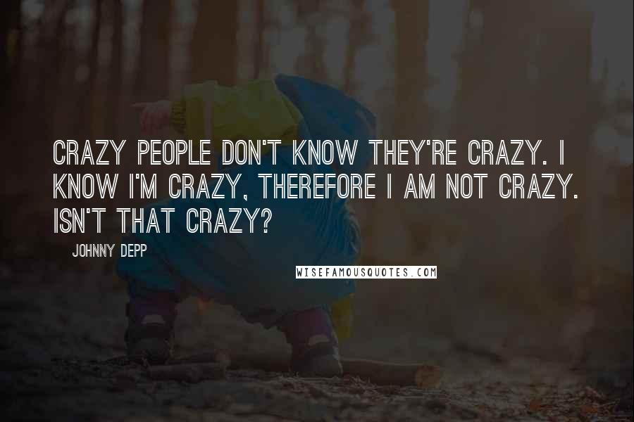 Johnny Depp Quotes: Crazy people don't know they're crazy. I know I'm crazy, therefore I am not crazy. Isn't that crazy?