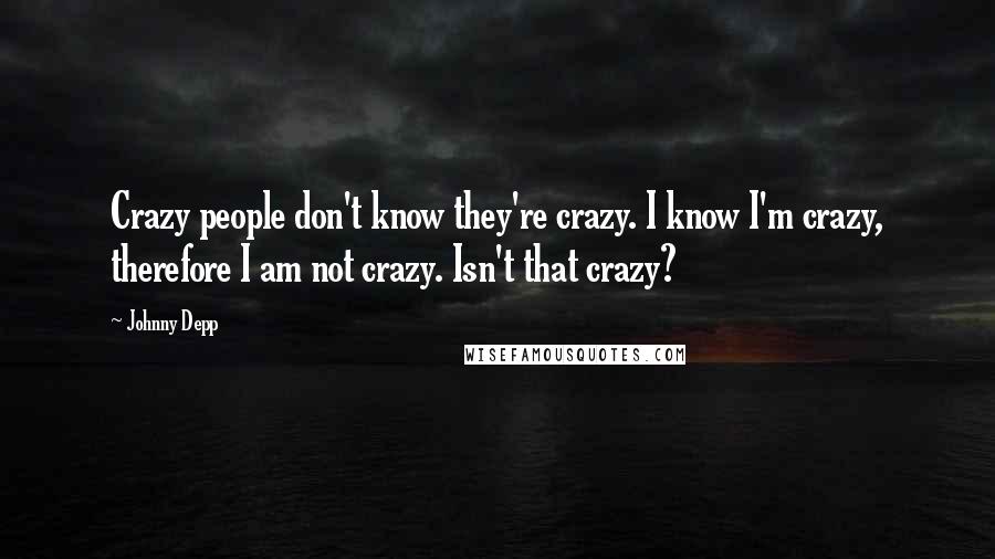 Johnny Depp Quotes: Crazy people don't know they're crazy. I know I'm crazy, therefore I am not crazy. Isn't that crazy?