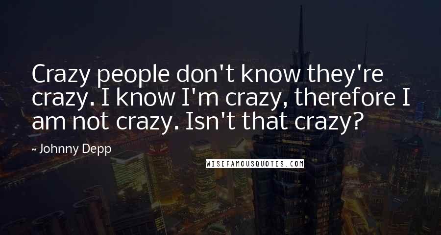 Johnny Depp Quotes: Crazy people don't know they're crazy. I know I'm crazy, therefore I am not crazy. Isn't that crazy?