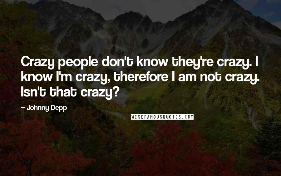 Johnny Depp Quotes: Crazy people don't know they're crazy. I know I'm crazy, therefore I am not crazy. Isn't that crazy?