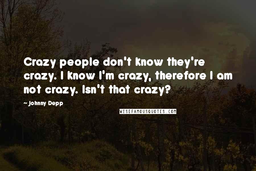Johnny Depp Quotes: Crazy people don't know they're crazy. I know I'm crazy, therefore I am not crazy. Isn't that crazy?