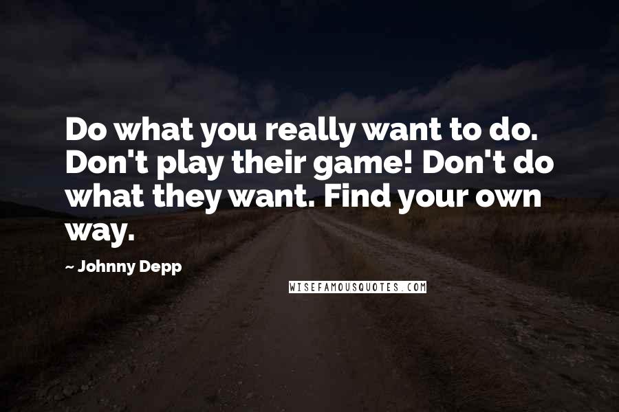Johnny Depp Quotes: Do what you really want to do. Don't play their game! Don't do what they want. Find your own way.