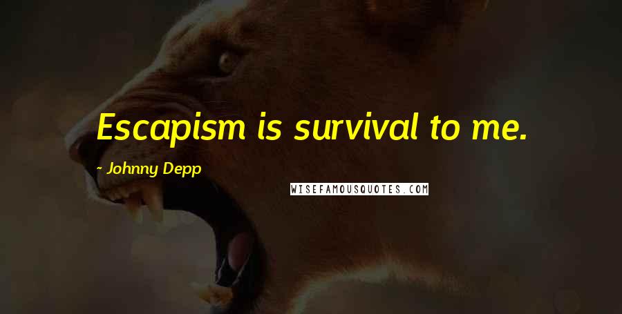 Johnny Depp Quotes: Escapism is survival to me.