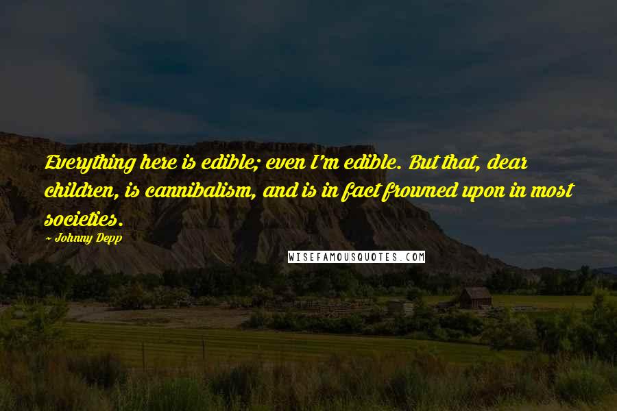 Johnny Depp Quotes: Everything here is edible; even I'm edible. But that, dear children, is cannibalism, and is in fact frowned upon in most societies.