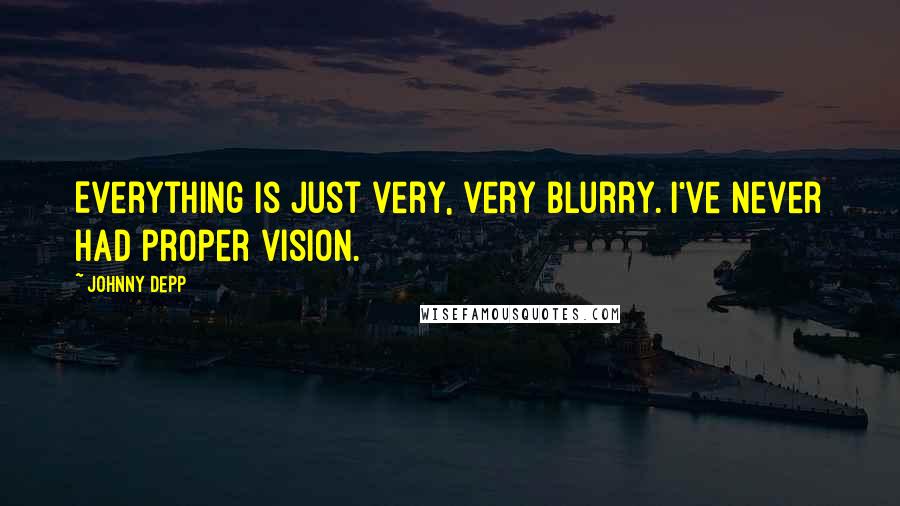 Johnny Depp Quotes: Everything is just very, very blurry. I've never had proper vision.