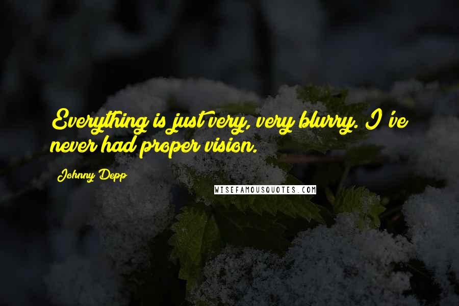 Johnny Depp Quotes: Everything is just very, very blurry. I've never had proper vision.