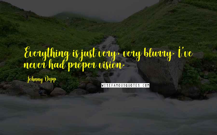 Johnny Depp Quotes: Everything is just very, very blurry. I've never had proper vision.