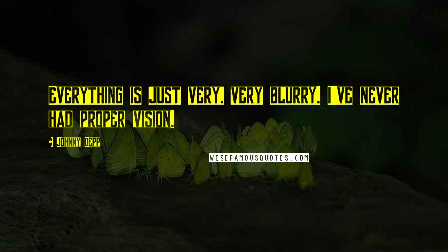 Johnny Depp Quotes: Everything is just very, very blurry. I've never had proper vision.