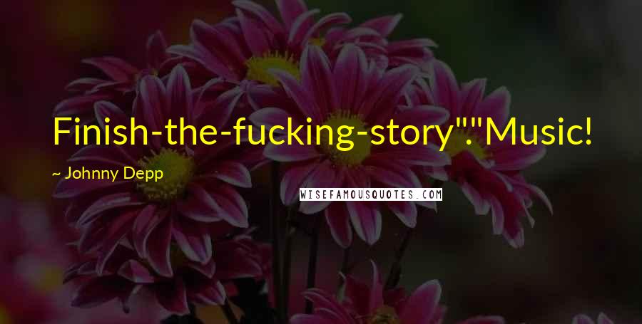 Johnny Depp Quotes: Finish-the-fucking-story"."Music!