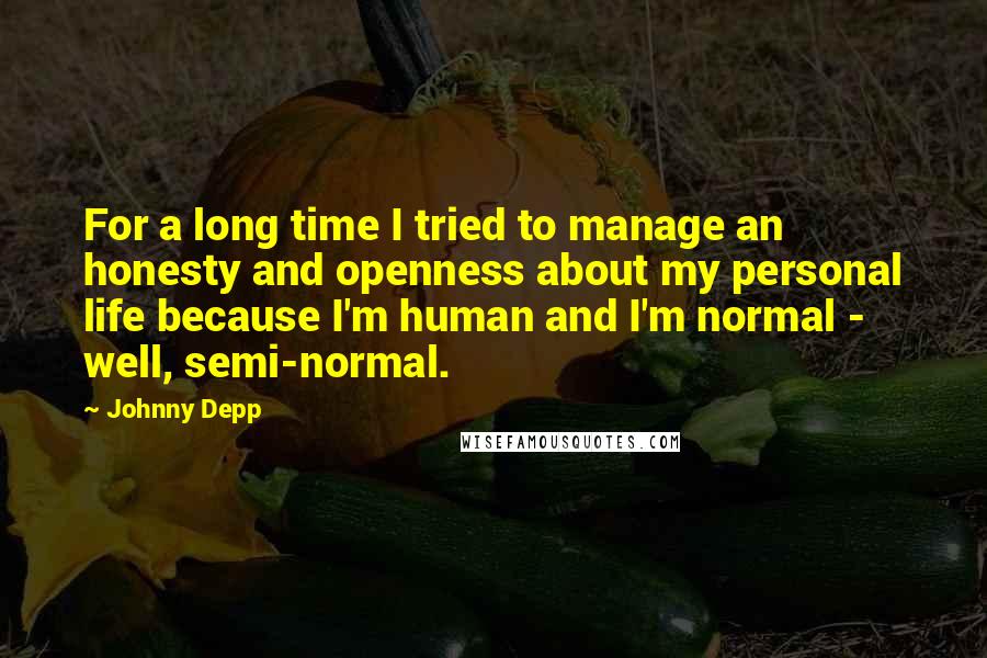 Johnny Depp Quotes: For a long time I tried to manage an honesty and openness about my personal life because I'm human and I'm normal - well, semi-normal.