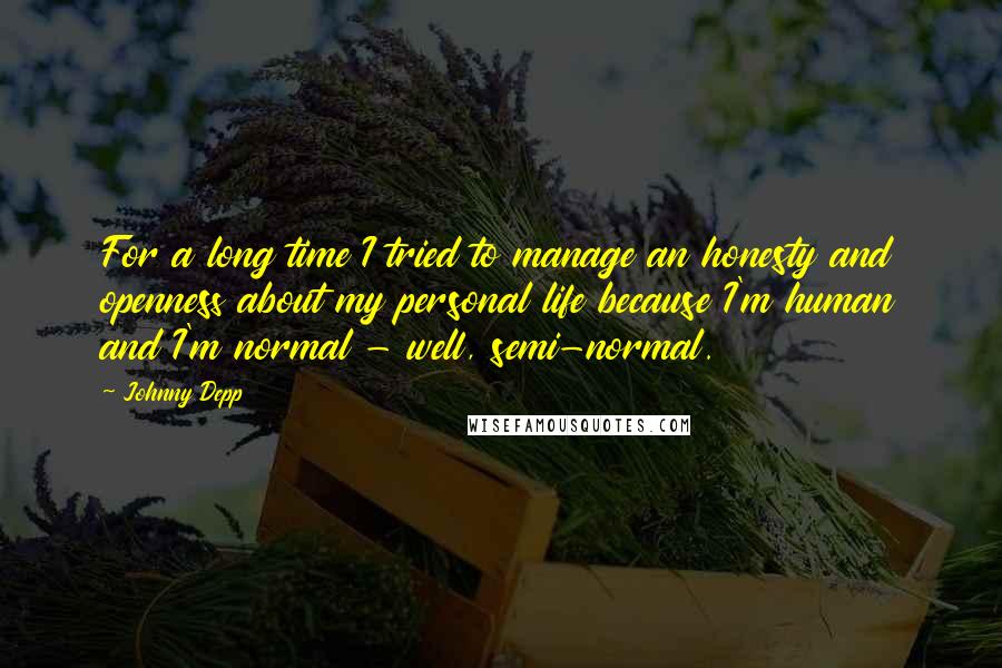 Johnny Depp Quotes: For a long time I tried to manage an honesty and openness about my personal life because I'm human and I'm normal - well, semi-normal.