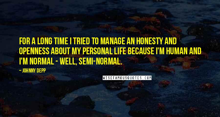 Johnny Depp Quotes: For a long time I tried to manage an honesty and openness about my personal life because I'm human and I'm normal - well, semi-normal.