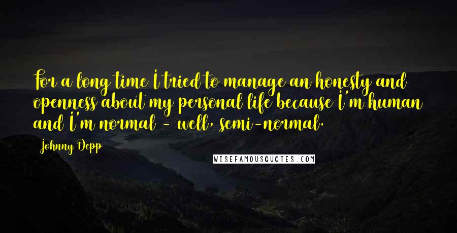 Johnny Depp Quotes: For a long time I tried to manage an honesty and openness about my personal life because I'm human and I'm normal - well, semi-normal.