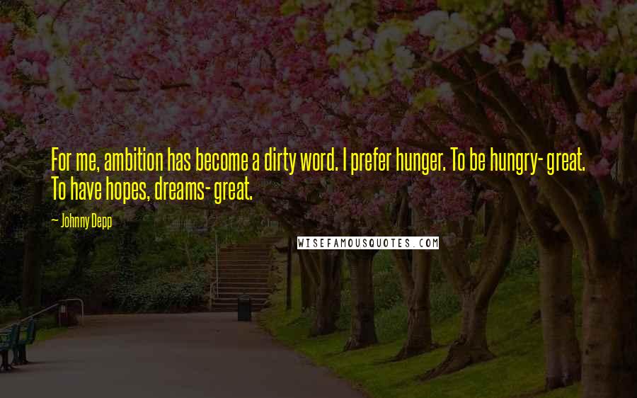 Johnny Depp Quotes: For me, ambition has become a dirty word. I prefer hunger. To be hungry- great. To have hopes, dreams- great.