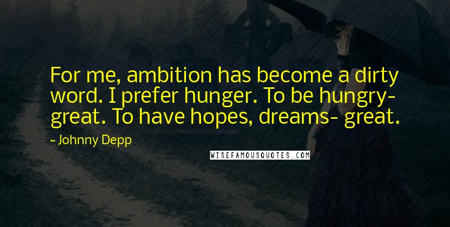 Johnny Depp Quotes: For me, ambition has become a dirty word. I prefer hunger. To be hungry- great. To have hopes, dreams- great.