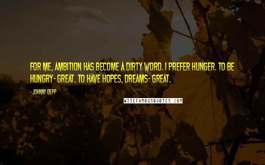 Johnny Depp Quotes: For me, ambition has become a dirty word. I prefer hunger. To be hungry- great. To have hopes, dreams- great.