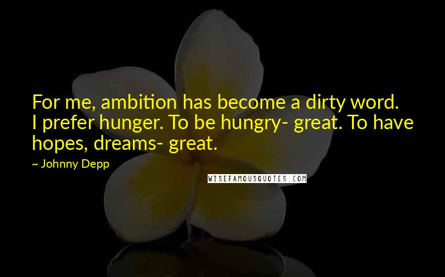 Johnny Depp Quotes: For me, ambition has become a dirty word. I prefer hunger. To be hungry- great. To have hopes, dreams- great.