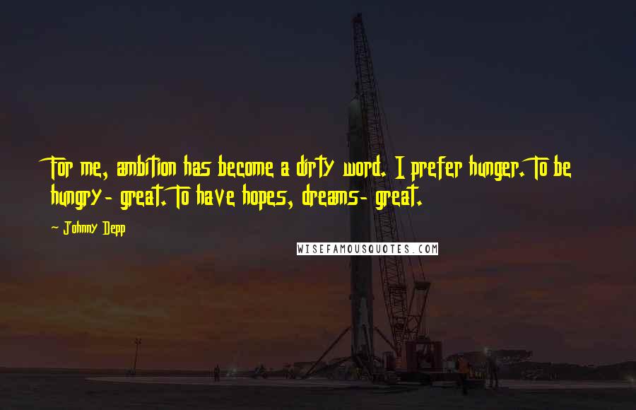 Johnny Depp Quotes: For me, ambition has become a dirty word. I prefer hunger. To be hungry- great. To have hopes, dreams- great.