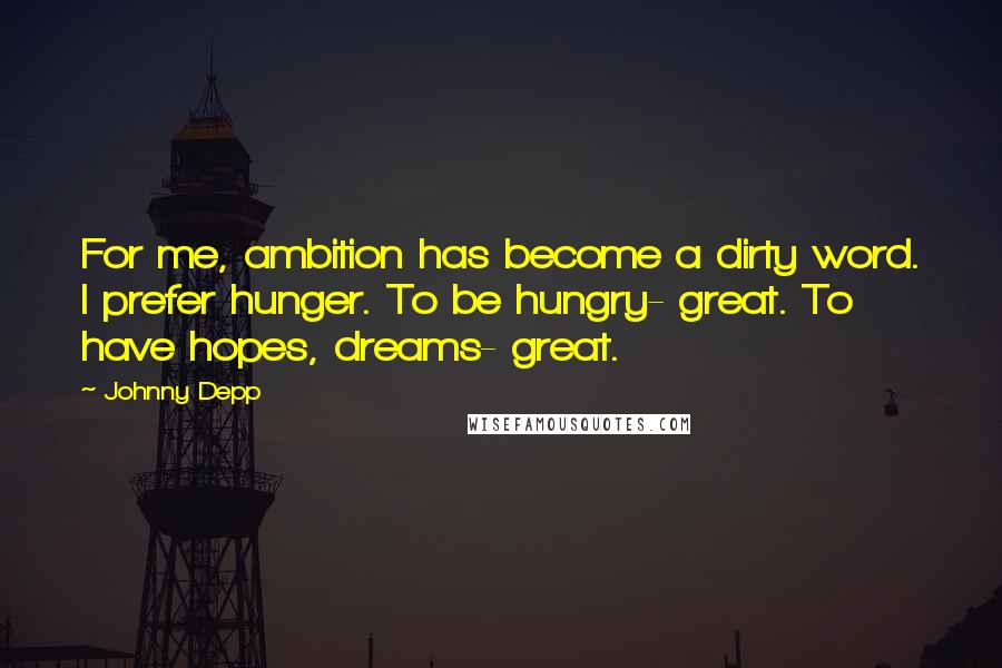 Johnny Depp Quotes: For me, ambition has become a dirty word. I prefer hunger. To be hungry- great. To have hopes, dreams- great.