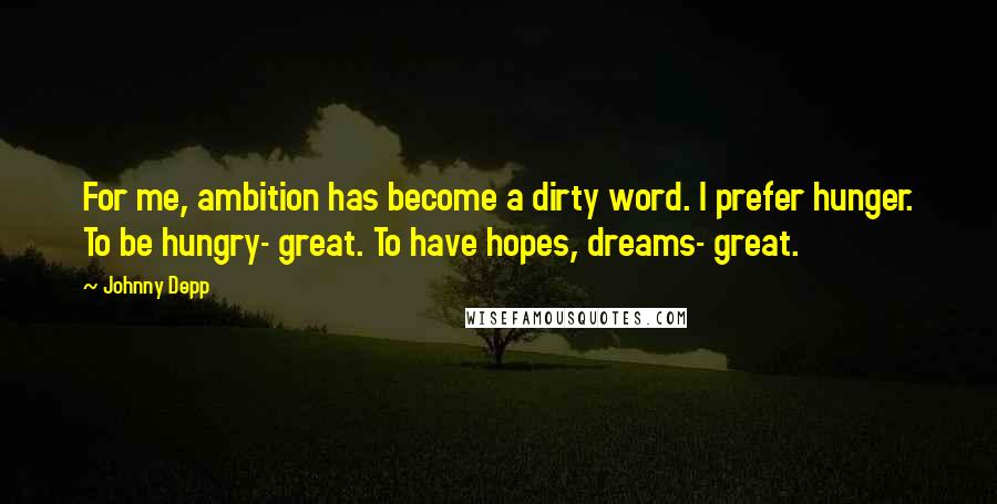 Johnny Depp Quotes: For me, ambition has become a dirty word. I prefer hunger. To be hungry- great. To have hopes, dreams- great.