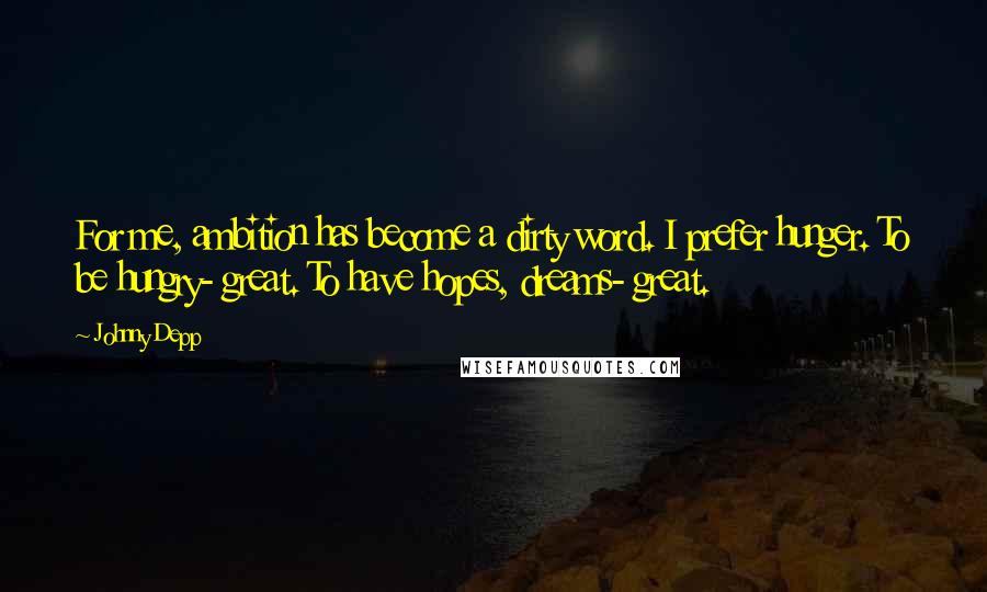 Johnny Depp Quotes: For me, ambition has become a dirty word. I prefer hunger. To be hungry- great. To have hopes, dreams- great.