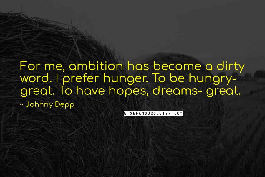 Johnny Depp Quotes: For me, ambition has become a dirty word. I prefer hunger. To be hungry- great. To have hopes, dreams- great.