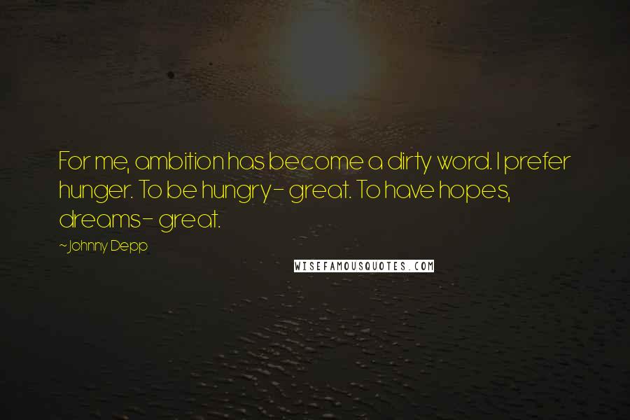 Johnny Depp Quotes: For me, ambition has become a dirty word. I prefer hunger. To be hungry- great. To have hopes, dreams- great.