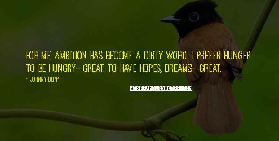 Johnny Depp Quotes: For me, ambition has become a dirty word. I prefer hunger. To be hungry- great. To have hopes, dreams- great.