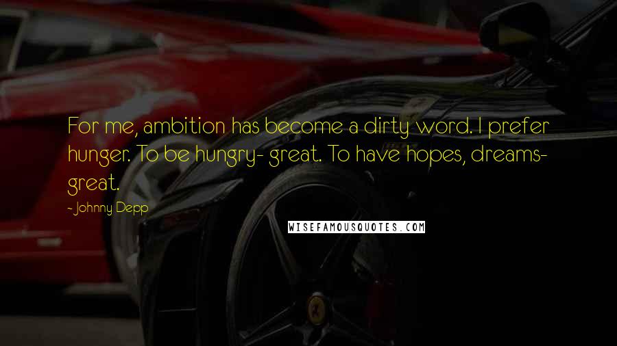 Johnny Depp Quotes: For me, ambition has become a dirty word. I prefer hunger. To be hungry- great. To have hopes, dreams- great.